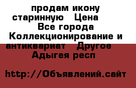 продам икону старинную › Цена ­ 0 - Все города Коллекционирование и антиквариат » Другое   . Адыгея респ.